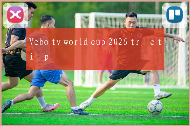 Vebo tv world cup 2026 trực tiếp