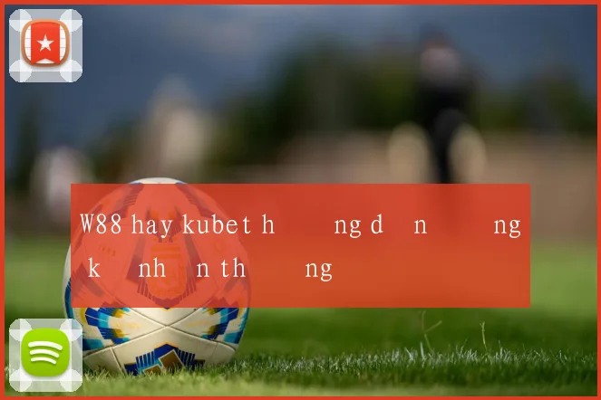 W88 hay kubet hướng dẫn đăng ký nhận thưởng