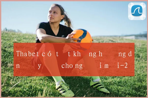 Thabet có tốt không hướng dẫn đầy đủ cho người mới
