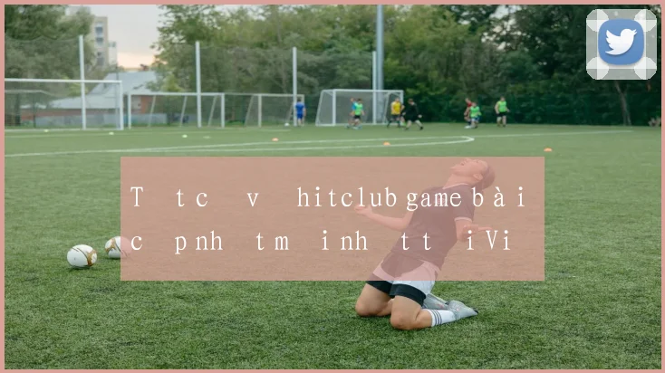Tất cả về hitclub game bài cập nhật mới nhất tại Việt Nam